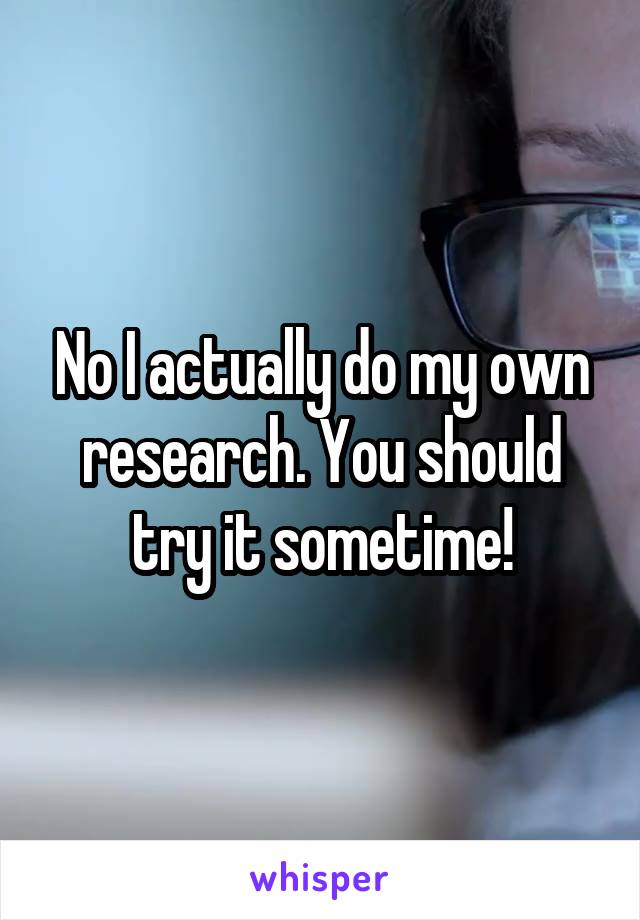 No I actually do my own research. You should try it sometime!