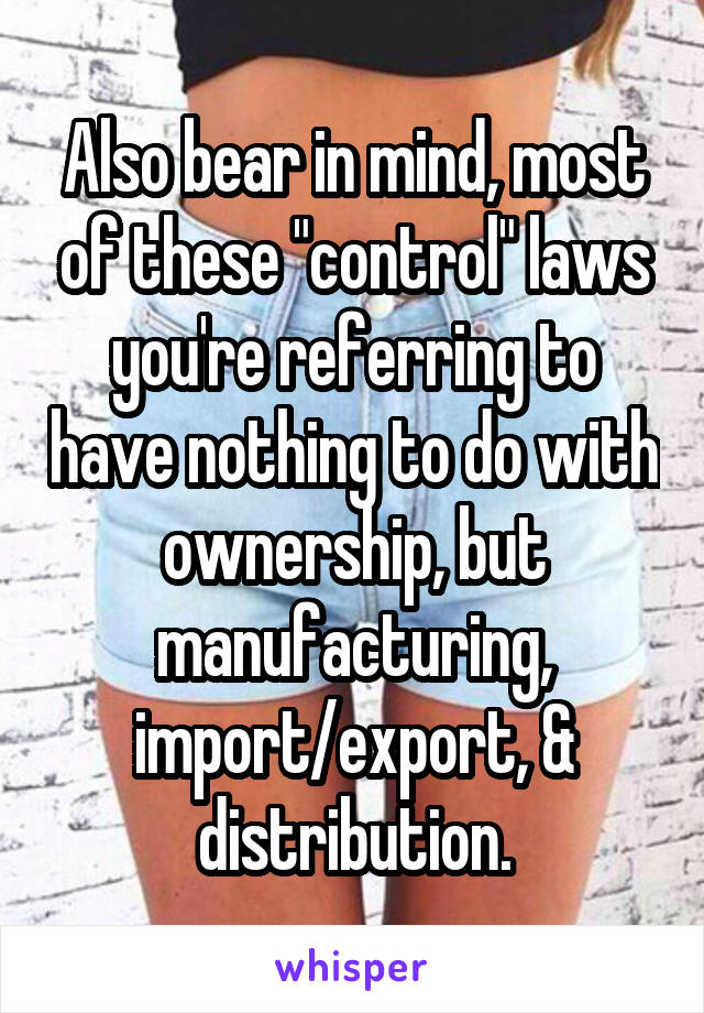 Also bear in mind, most of these "control" laws you're referring to have nothing to do with ownership, but manufacturing, import/export, & distribution.