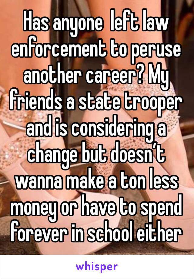 Has anyone  left law enforcement to peruse another career? My friends a state trooper and is considering a change but doesn’t wanna make a ton less money or have to spend forever in school either