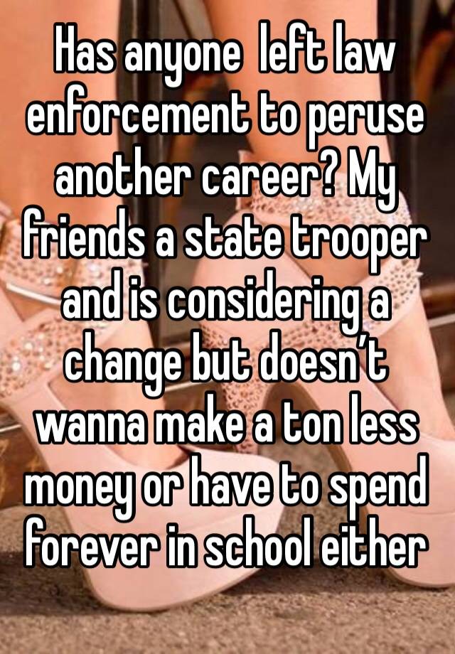 Has anyone  left law enforcement to peruse another career? My friends a state trooper and is considering a change but doesn’t wanna make a ton less money or have to spend forever in school either