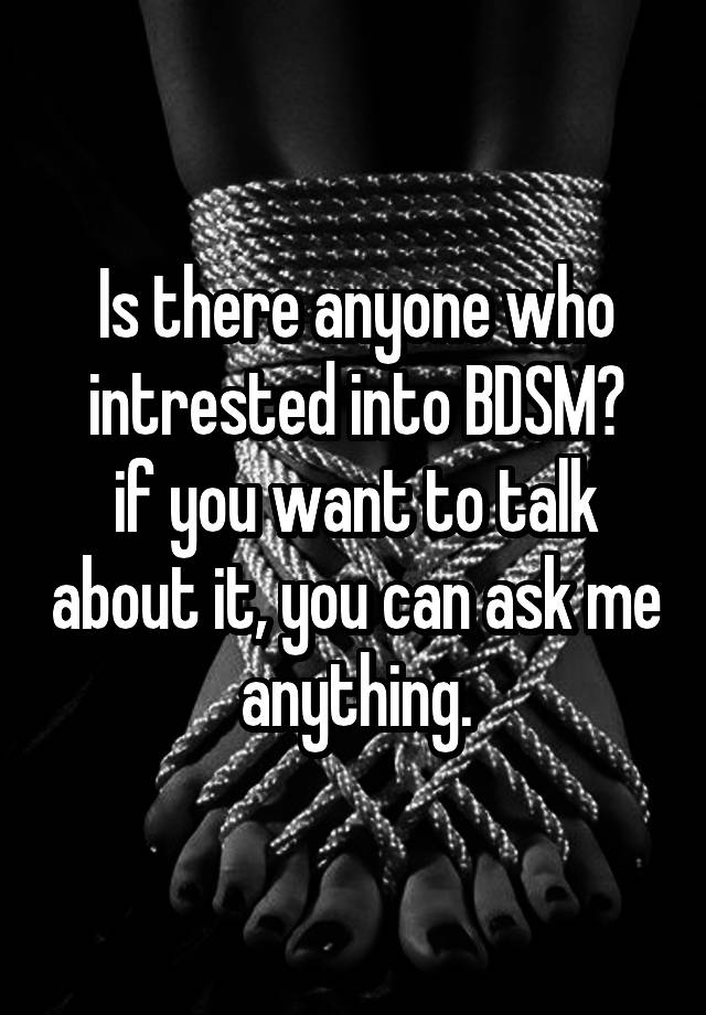  Is there anyone who intrested into BDSM?
if you want to talk about it, you can ask me anything.