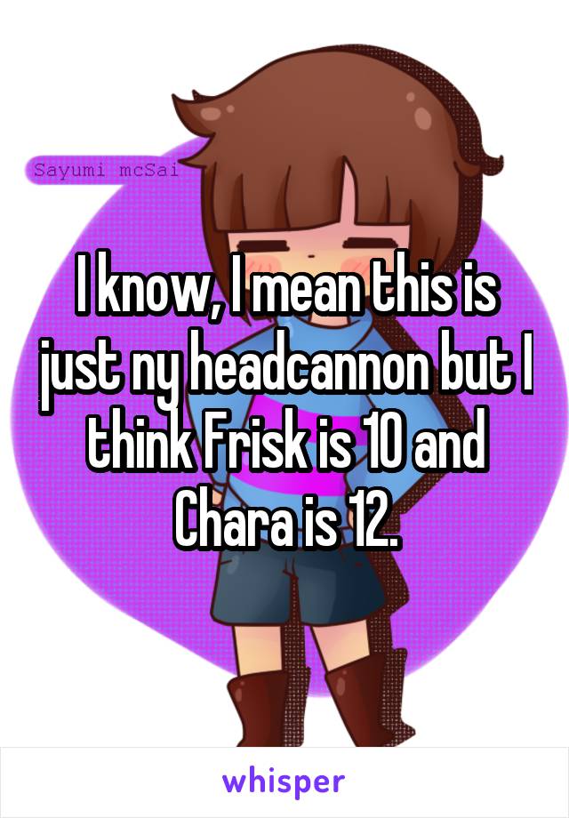 I know, I mean this is just ny headcannon but I think Frisk is 10 and Chara is 12.