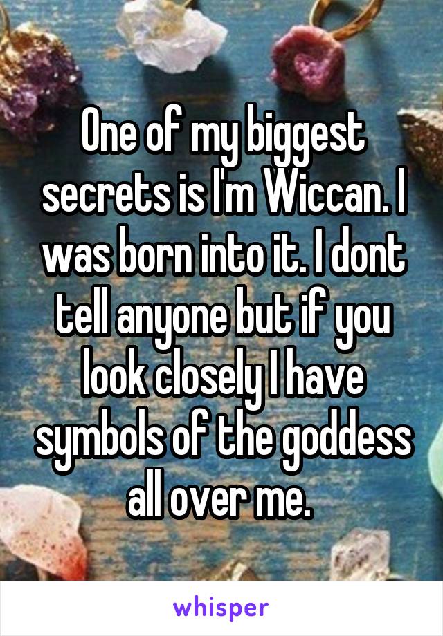 One of my biggest secrets is I'm Wiccan. I was born into it. I dont tell anyone but if you look closely I have symbols of the goddess all over me. 