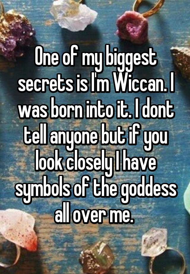 One of my biggest secrets is I'm Wiccan. I was born into it. I dont tell anyone but if you look closely I have symbols of the goddess all over me. 