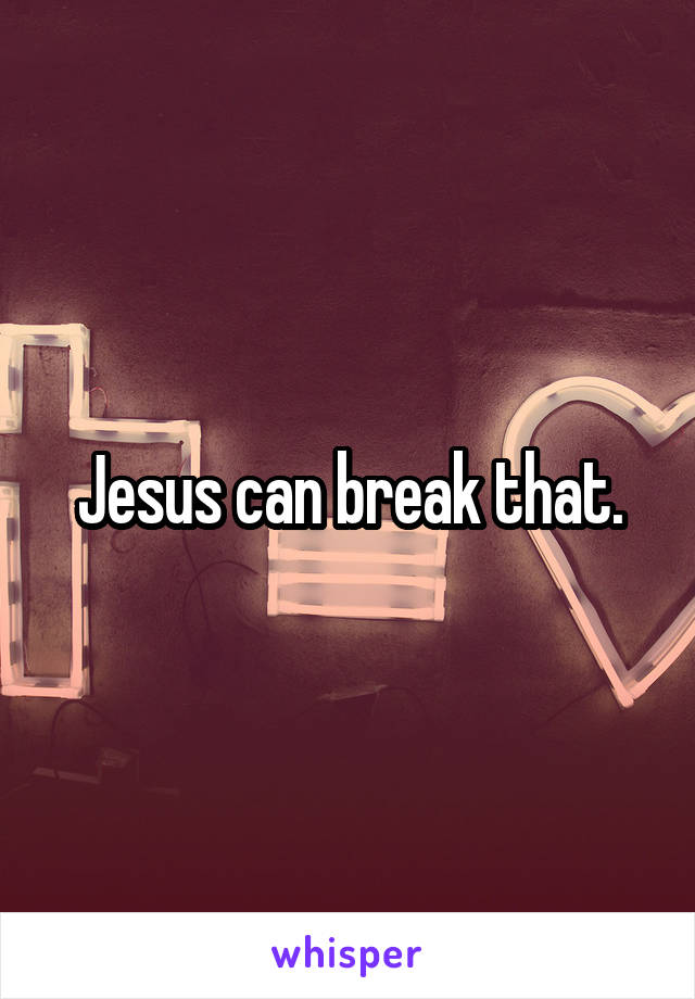 Jesus can break that.