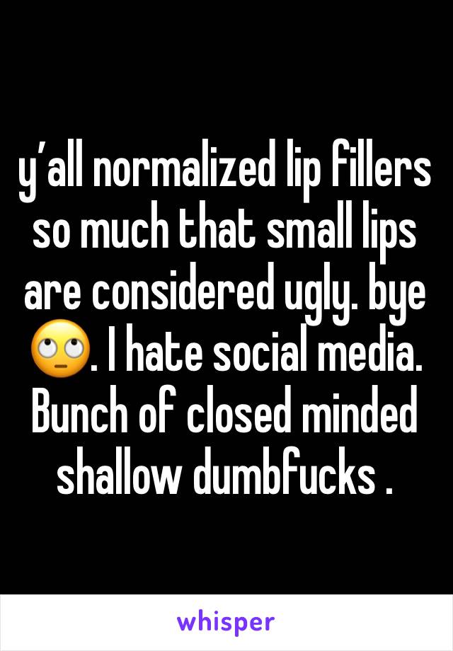 y’all normalized lip fillers so much that small lips are considered ugly. bye 🙄. I hate social media. Bunch of closed minded shallow dumbfucks .