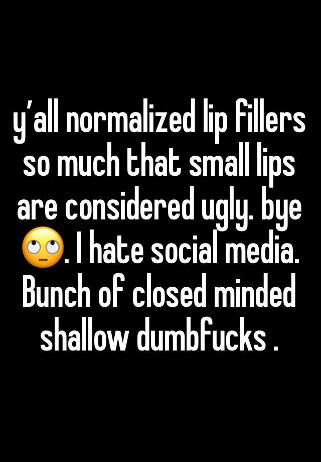 y’all normalized lip fillers so much that small lips are considered ugly. bye 🙄. I hate social media. Bunch of closed minded shallow dumbfucks .