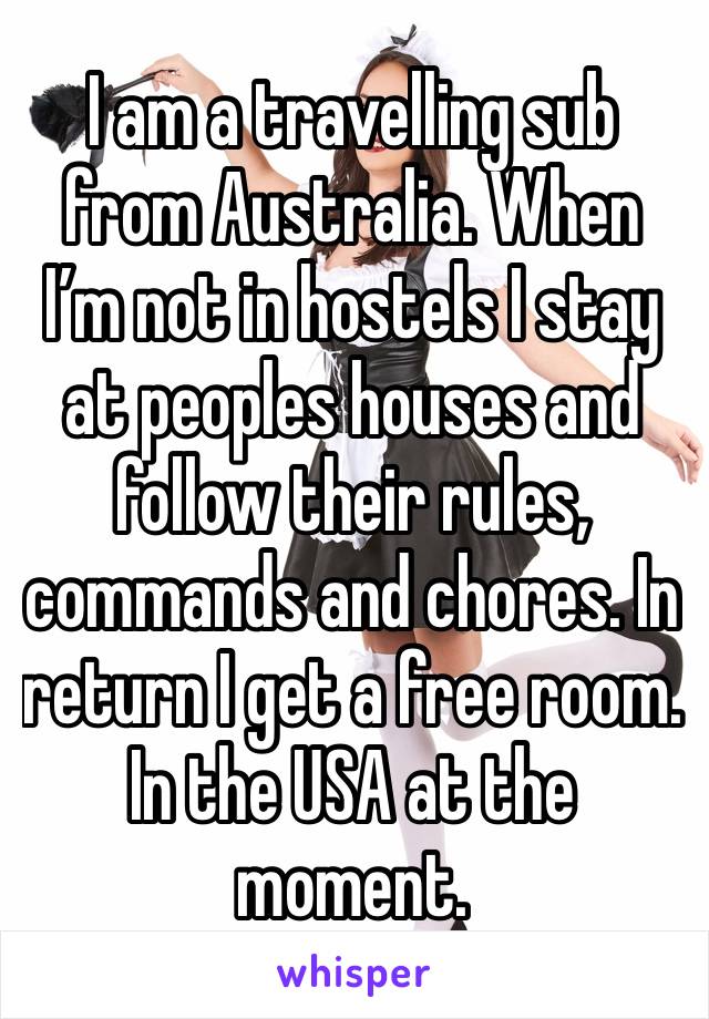 I am a travelling sub from Australia. When I’m not in hostels I stay at peoples houses and follow their rules, commands and chores. In return I get a free room. In the USA at the moment. 