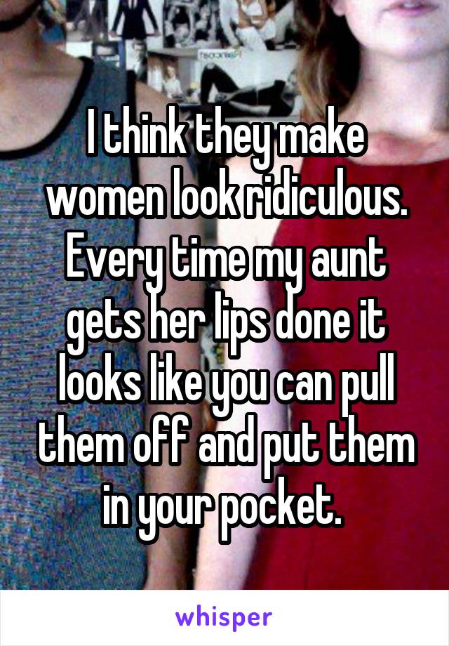 I think they make women look ridiculous. Every time my aunt gets her lips done it looks like you can pull them off and put them in your pocket. 