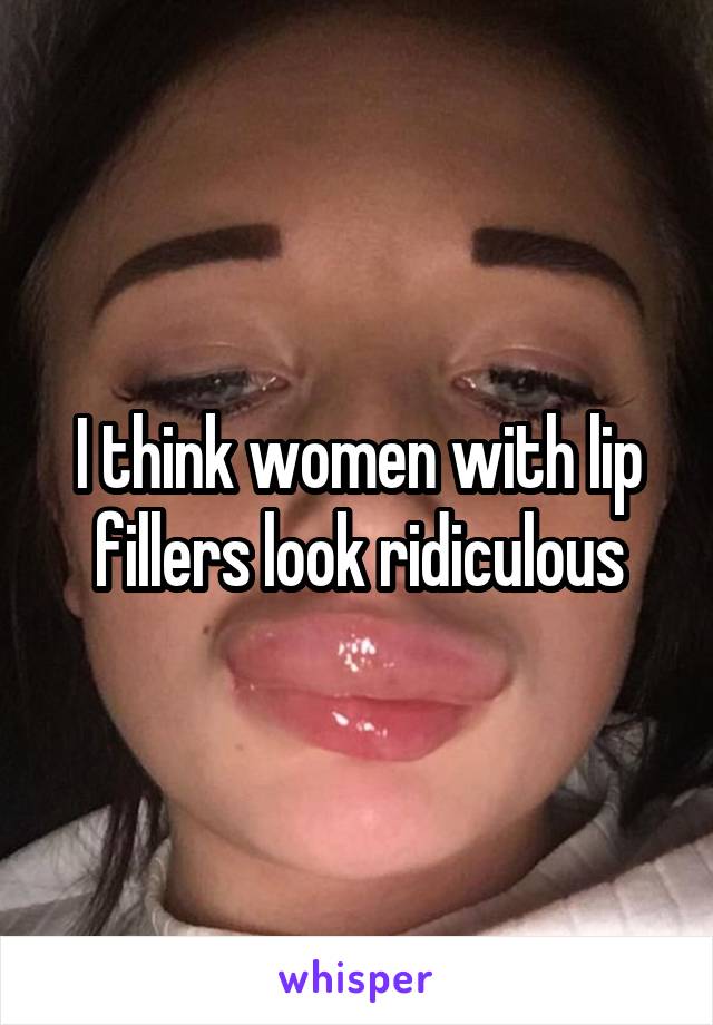 I think women with lip fillers look ridiculous