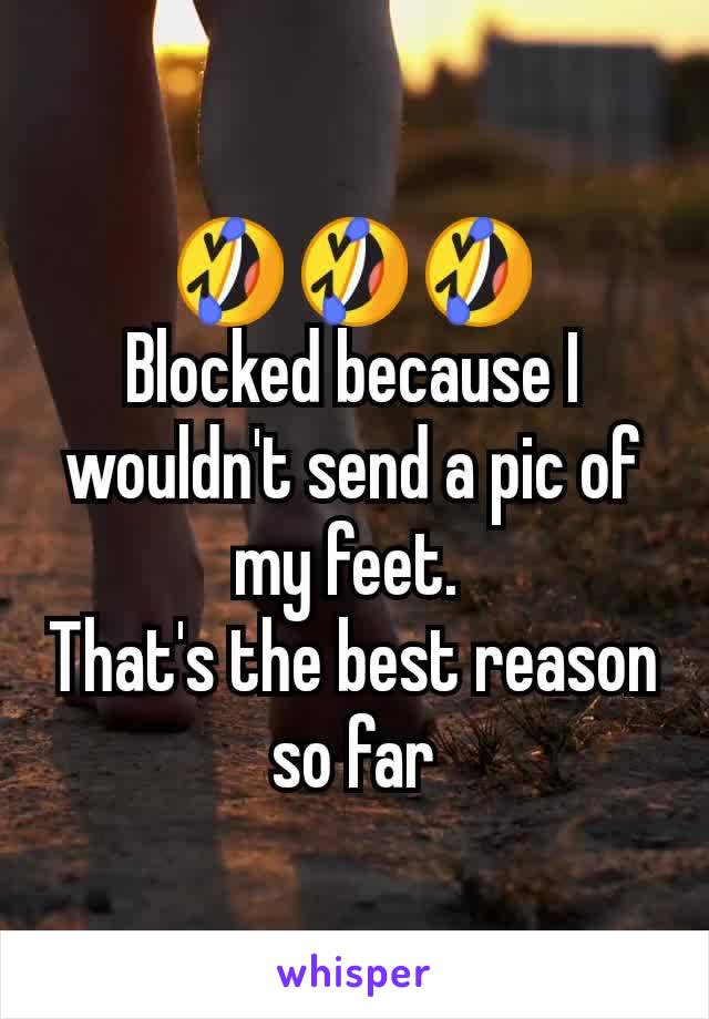 🤣🤣🤣
Blocked because I wouldn't send a pic of my feet. 
That's the best reason so far