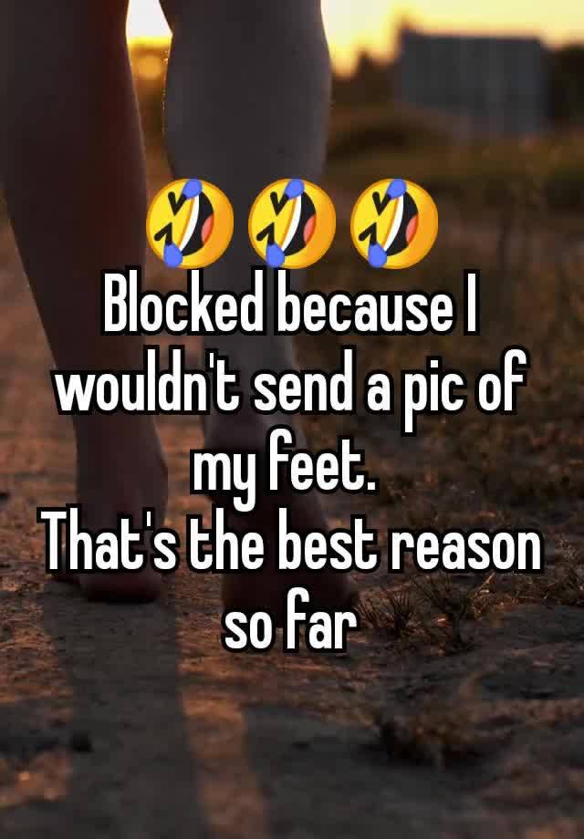 🤣🤣🤣
Blocked because I wouldn't send a pic of my feet. 
That's the best reason so far