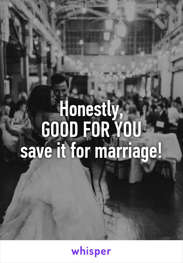 Honestly,
GOOD FOR YOU
save it for marriage!