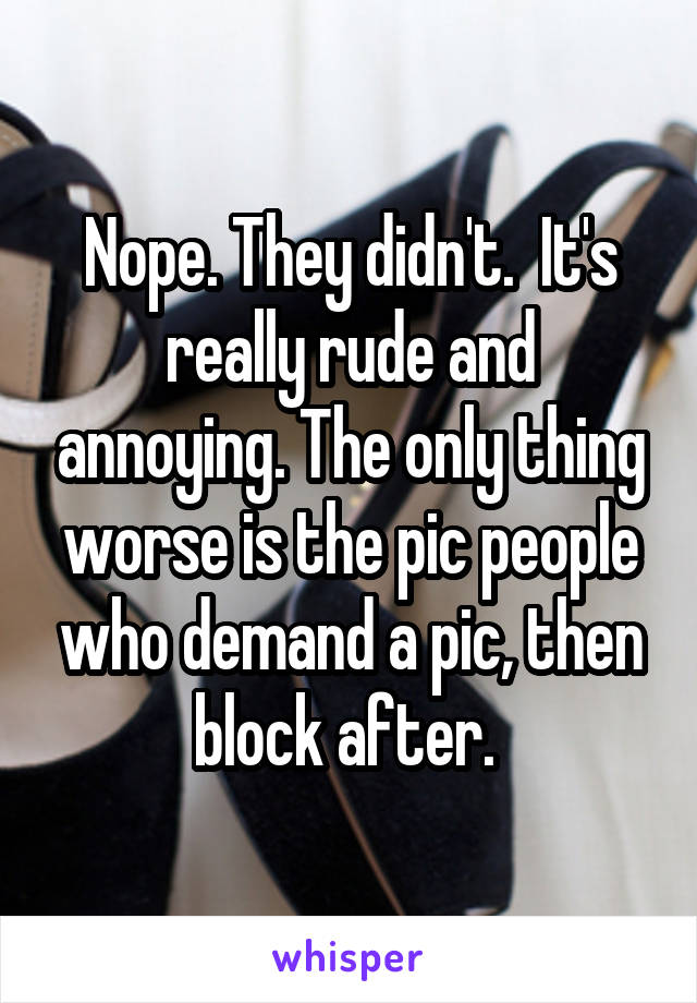 Nope. They didn't.  It's really rude and annoying. The only thing worse is the pic people who demand a pic, then block after. 