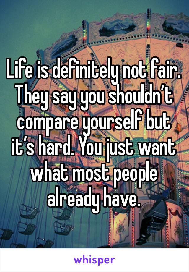 Life is definitely not fair.  They say you shouldn’t compare yourself but it’s hard. You just want what most people already have.