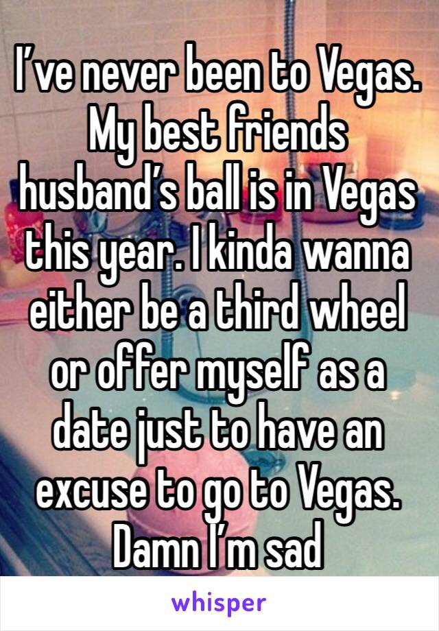 I’ve never been to Vegas. My best friends husband’s ball is in Vegas this year. I kinda wanna either be a third wheel or offer myself as a date just to have an excuse to go to Vegas. Damn I’m sad 