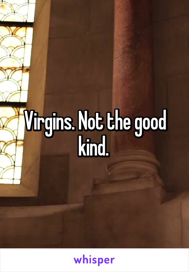 Virgins. Not the good kind. 