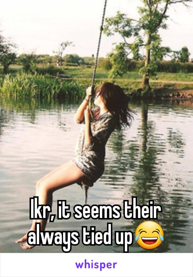 Ikr, it seems their always tied up😂