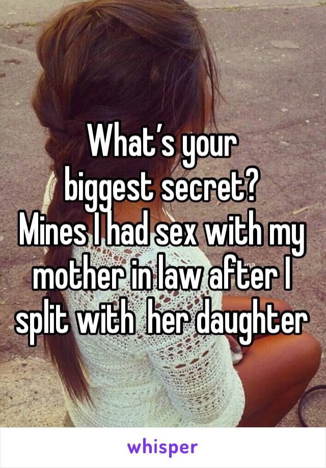 What’s your biggest secret?
Mines I had sex with my mother in law after I split with  her daughter