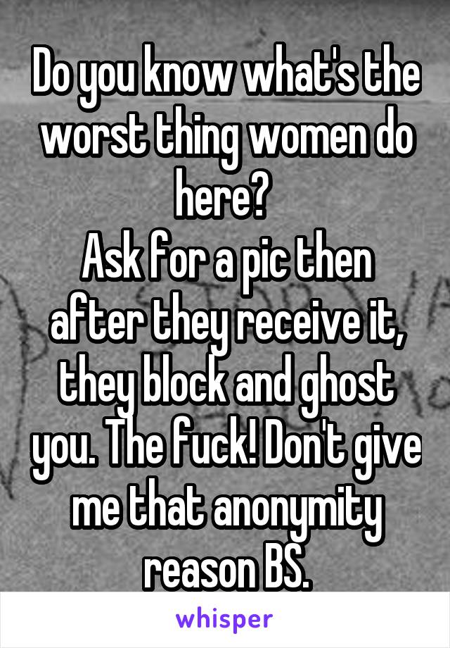 Do you know what's the worst thing women do here? 
Ask for a pic then after they receive it, they block and ghost you. The fuck! Don't give me that anonymity reason BS.