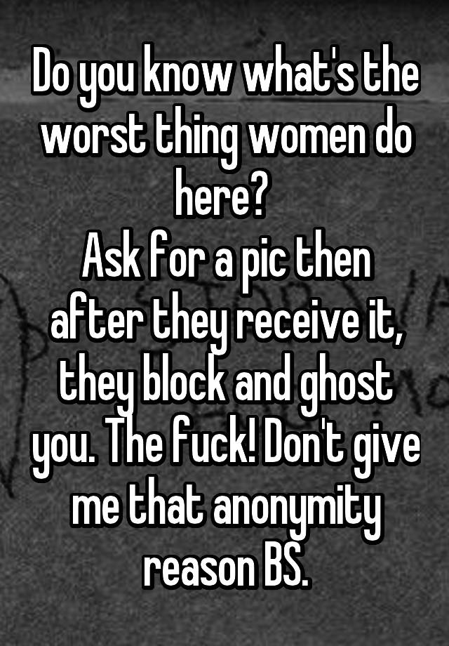 Do you know what's the worst thing women do here? 
Ask for a pic then after they receive it, they block and ghost you. The fuck! Don't give me that anonymity reason BS.