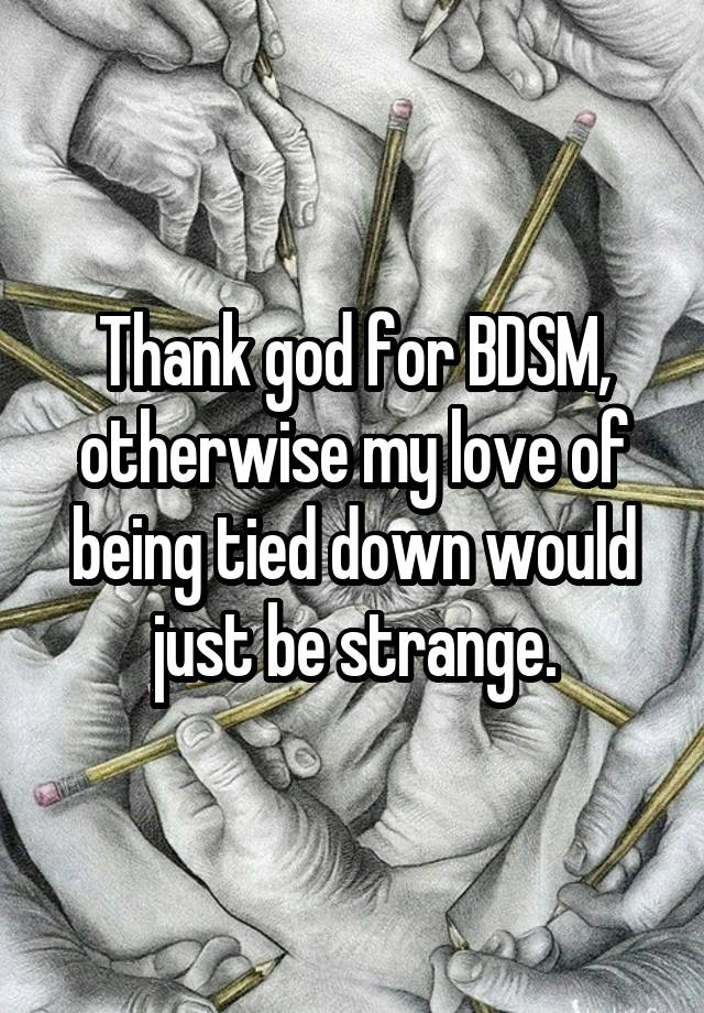 Thank god for BDSM, otherwise my love of being tied down would just be strange.