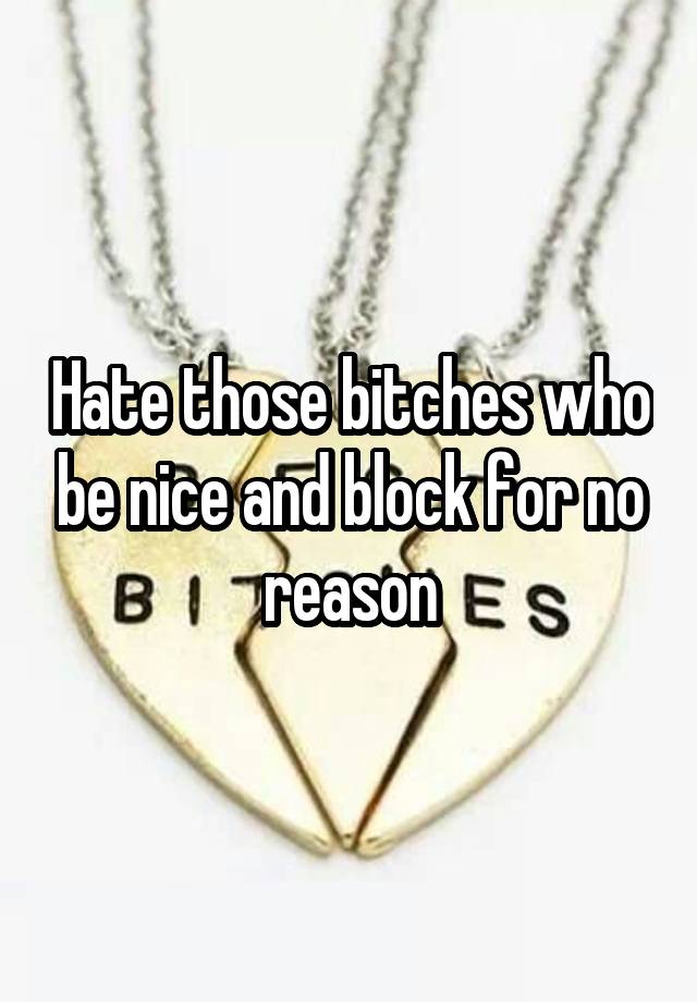 Hate those bitches who be nice and block for no reason