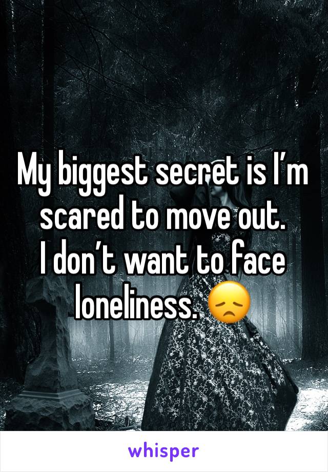 My biggest secret is I’m scared to move out.
I don’t want to face loneliness. 😞