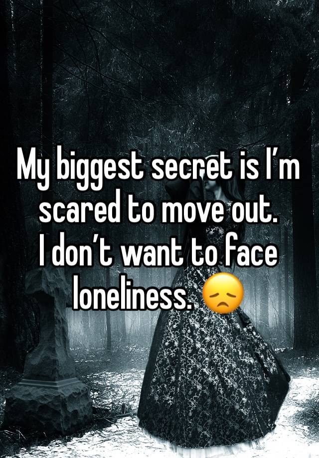 My biggest secret is I’m scared to move out.
I don’t want to face loneliness. 😞