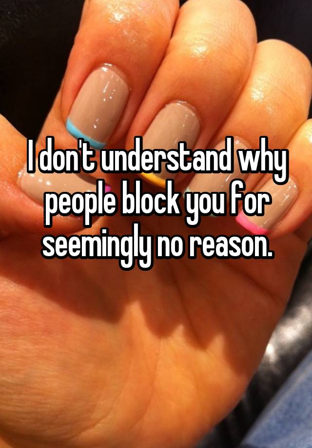 I don't understand why people block you for seemingly no reason.
