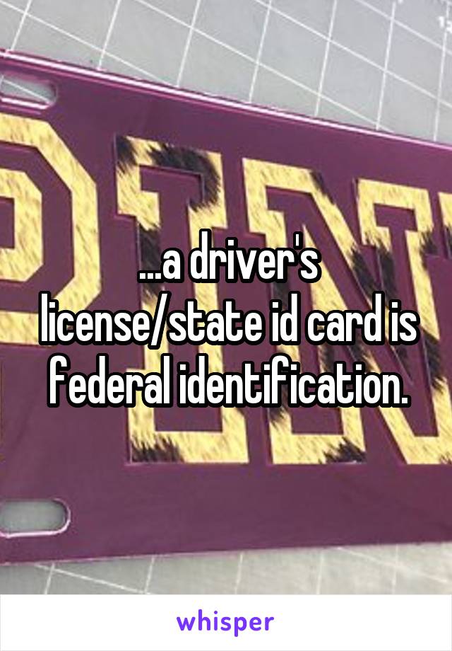 ...a driver's license/state id card is federal identification.