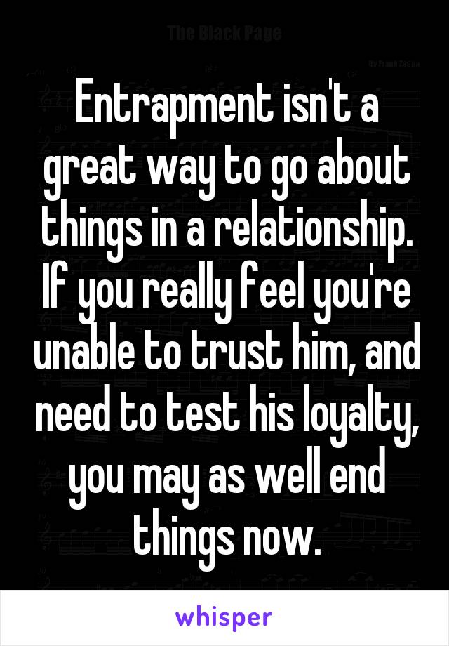 Entrapment isn't a great way to go about things in a relationship.
If you really feel you're unable to trust him, and need to test his loyalty, you may as well end things now.