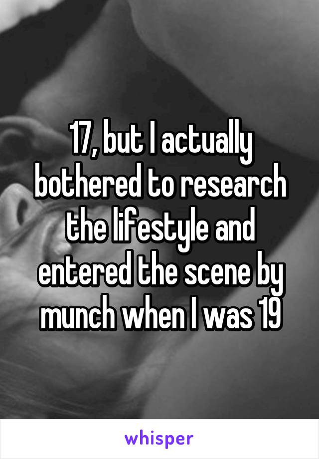 17, but I actually bothered to research the lifestyle and entered the scene by munch when I was 19