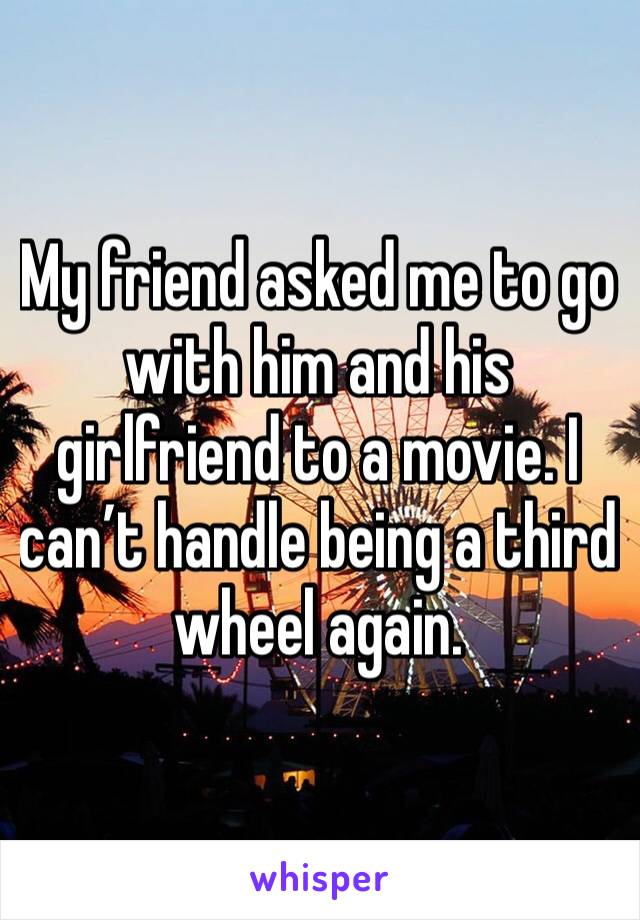 My friend asked me to go with him and his girlfriend to a movie. I can’t handle being a third wheel again. 