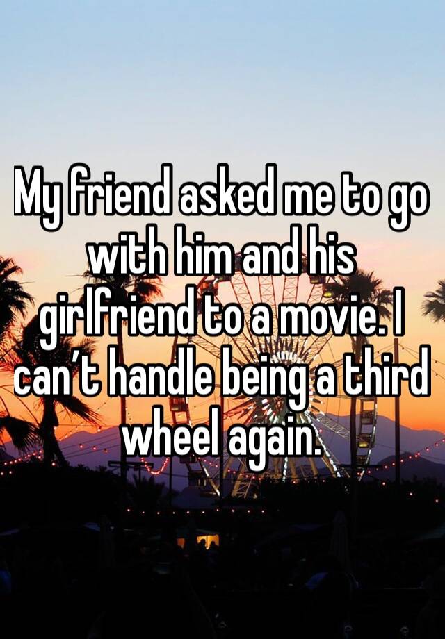 My friend asked me to go with him and his girlfriend to a movie. I can’t handle being a third wheel again. 