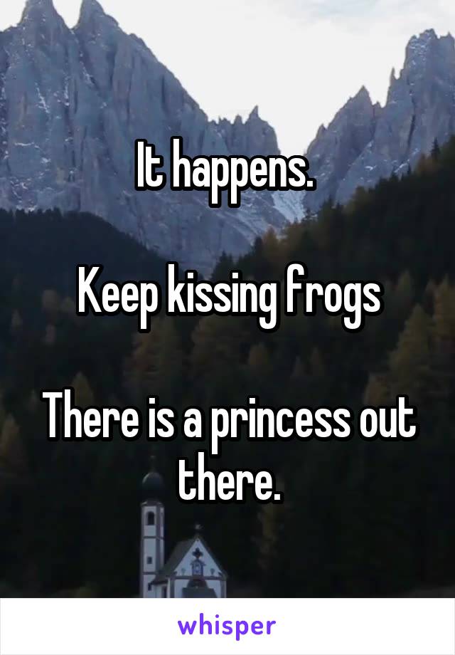 It happens. 

Keep kissing frogs

There is a princess out there.