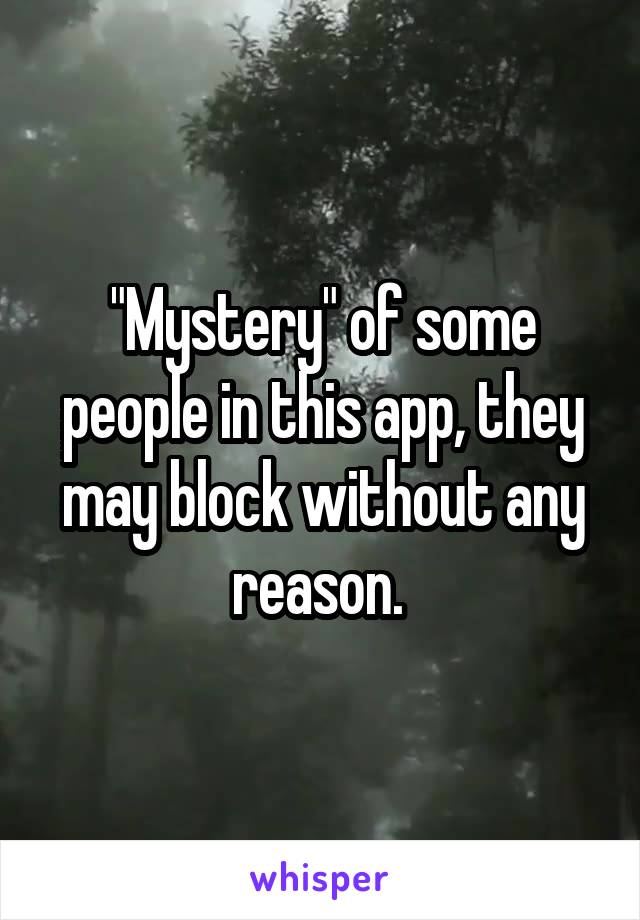 "Mystery" of some people in this app, they may block without any reason. 