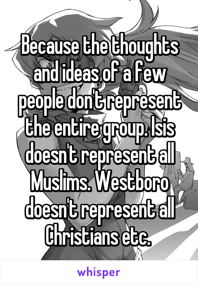 Because the thoughts and ideas of a few people don't represent the entire group. Isis doesn't represent all Muslims. Westboro doesn't represent all Christians etc. 