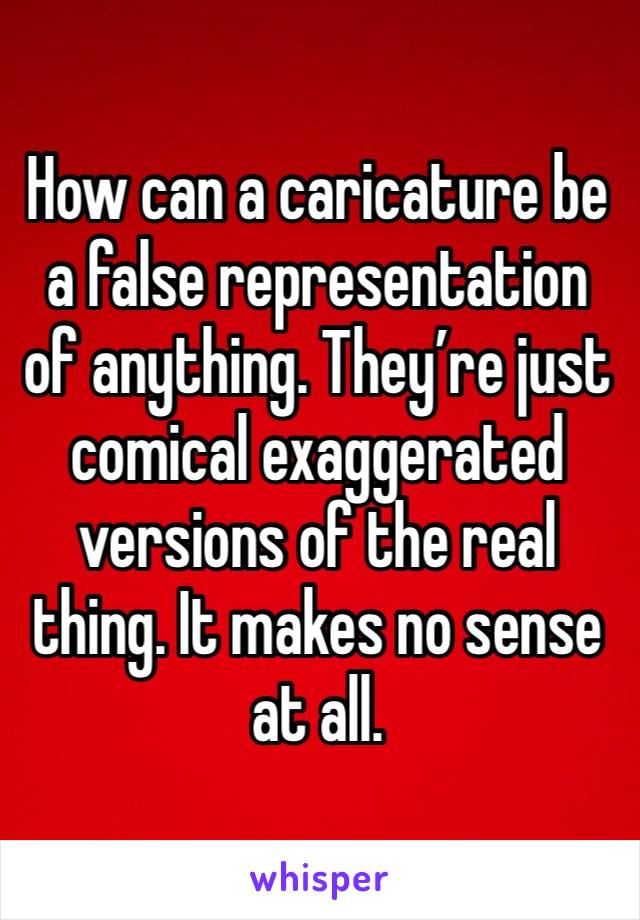 How can a caricature be a false representation of anything. They’re just comical exaggerated versions of the real thing. It makes no sense at all.