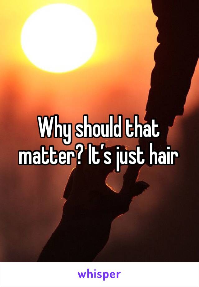 Why should that matter? It’s just hair