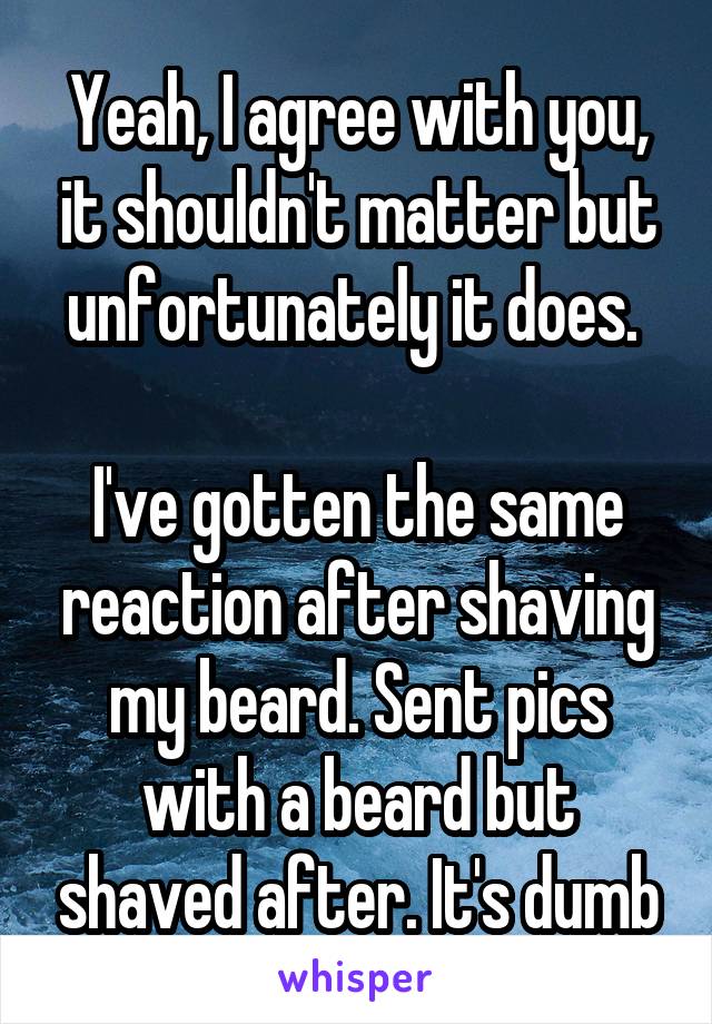 Yeah, I agree with you, it shouldn't matter but unfortunately it does. 

I've gotten the same reaction after shaving my beard. Sent pics with a beard but shaved after. It's dumb