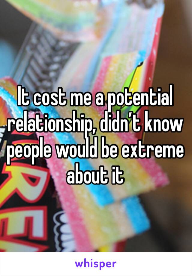 It cost me a potential relationship, didn’t know people would be extreme about it