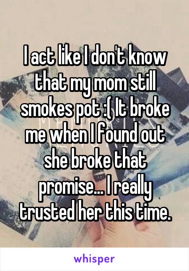 I act like I don't know that my mom still smokes pot :( It broke me when I found out she broke that promise... I really trusted her this time.