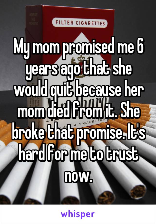My mom promised me 6 years ago that she would quit because her mom died from it. She broke that promise. It's hard for me to trust now.