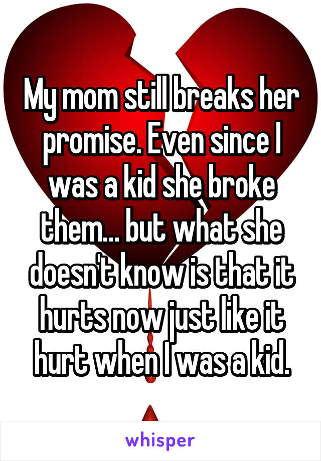 My mom still breaks her promise. Even since I was a kid she broke them… but what she doesn't know is that it hurts now just like it hurt when I was a kid.