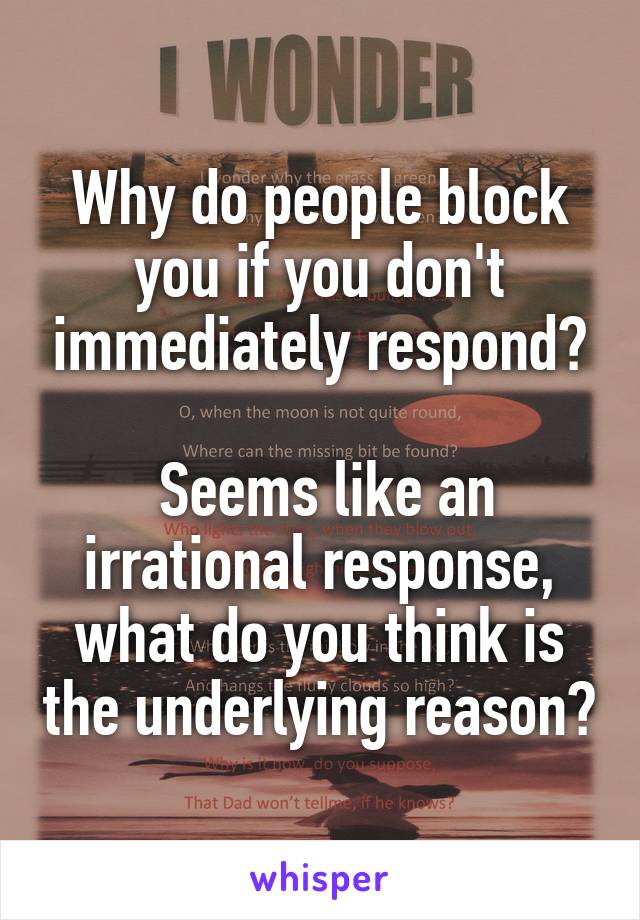 Why do people block you if you don't immediately respond?

 Seems like an irrational response, what do you think is the underlying reason?