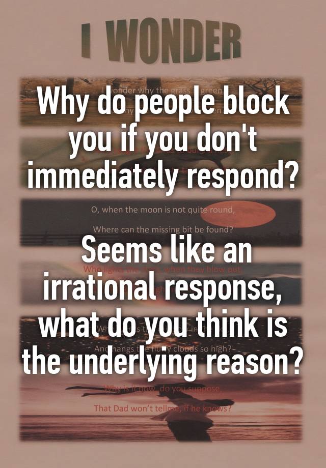 Why do people block you if you don't immediately respond?

 Seems like an irrational response, what do you think is the underlying reason?