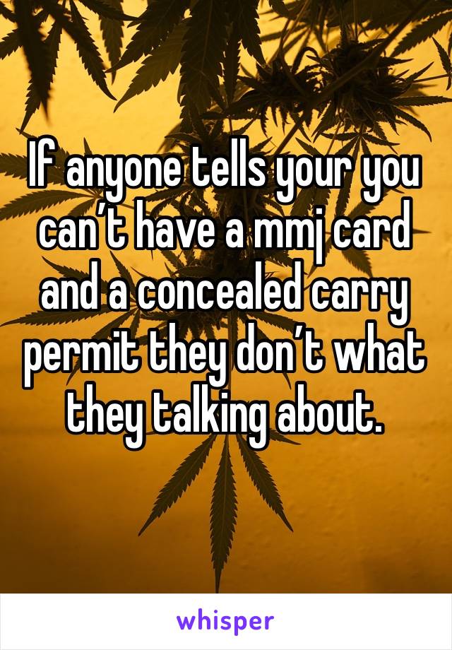 If anyone tells your you can’t have a mmj card and a concealed carry permit they don’t what they talking about. 
