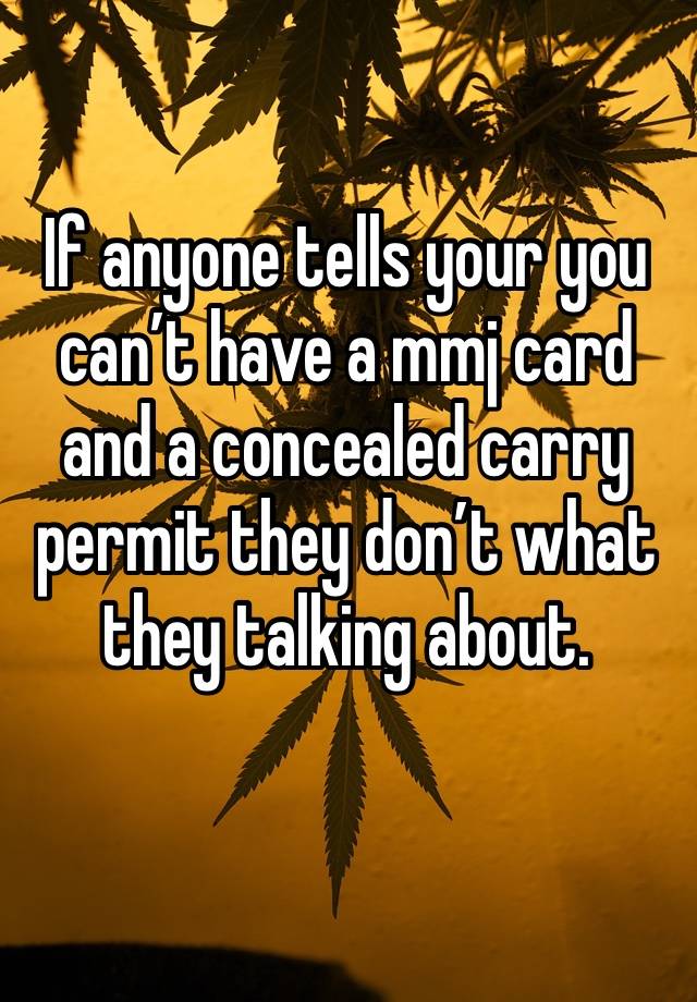 If anyone tells your you can’t have a mmj card and a concealed carry permit they don’t what they talking about. 
