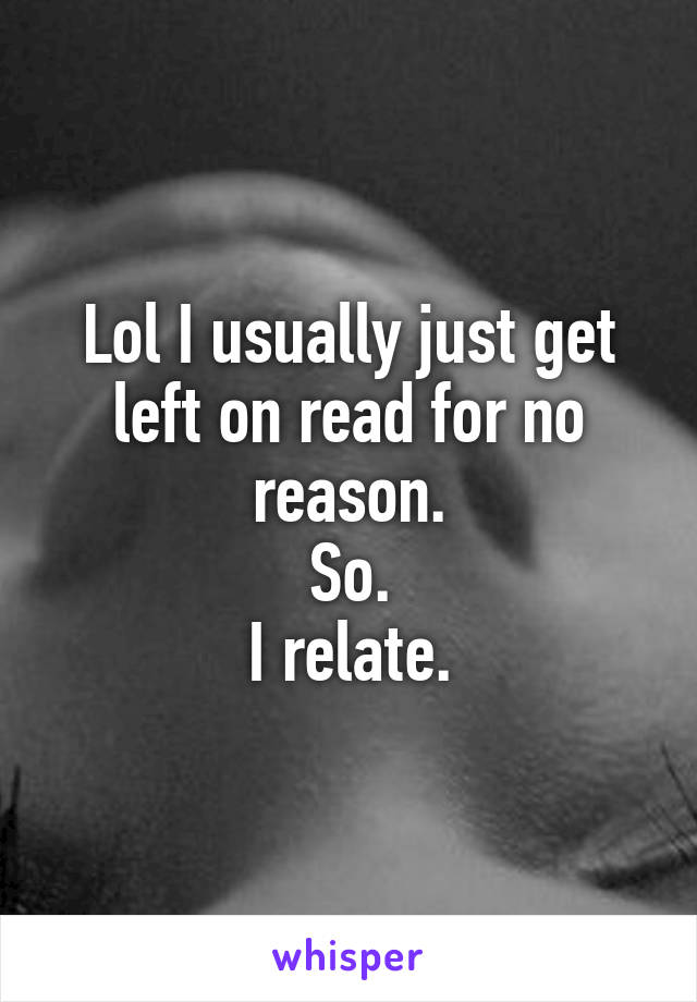 Lol I usually just get left on read for no reason.
So.
I relate.